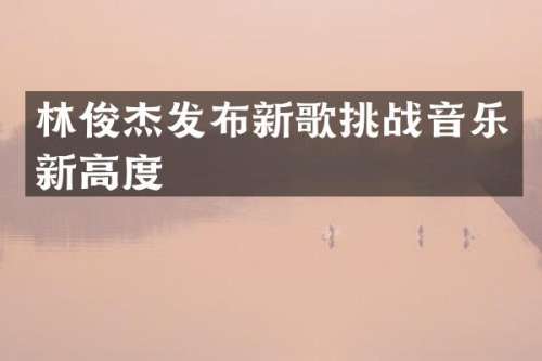 林俊杰发布新歌挑战音乐新高度