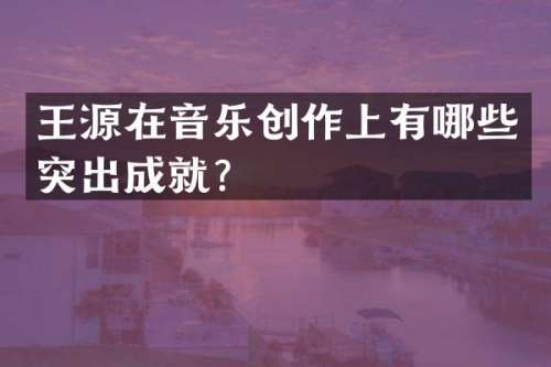 王源在音乐创作上有哪些突出成就？
