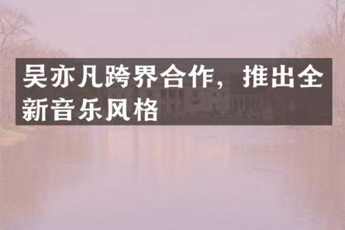 吴亦凡跨界合作，推出全新音乐风格