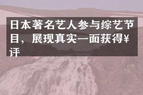 日本著名艺人参与综艺节目，展现真实一面获得好评