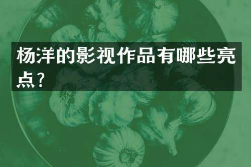 杨洋的影视作品有哪些亮点？