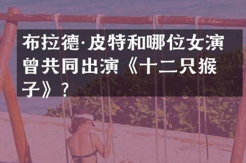 布拉德·皮特和哪位女演员曾共同出演《十二只猴子》？