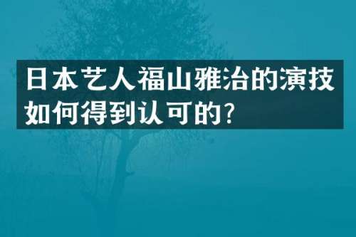 日本艺人福山雅治的演技如何得到认可的？