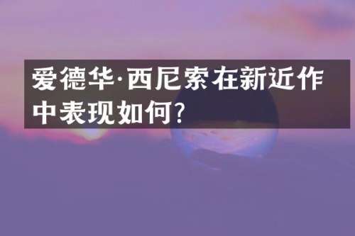 爱德华·西尼索在新近作品中表现如何？