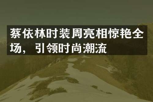 蔡依林时装周亮相惊艳全场，引领时尚潮流