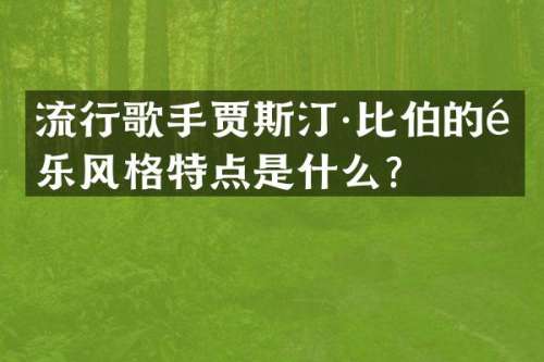 流行歌手贾斯汀·比伯的音乐风格特点是什么？