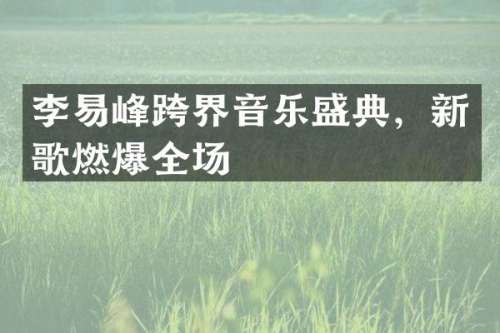 李易峰跨界音乐盛典，新歌燃爆全场