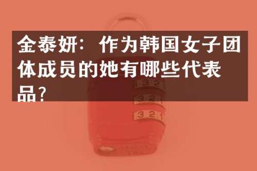 金泰妍：作为韩国女子团体成员的她有哪些代表作品？