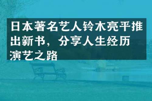 日本著名艺人铃木亮平推出新书，分享人生经历与演艺之路