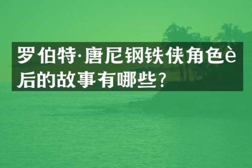 罗伯特·唐尼钢铁侠角色背后的故事有哪些？
