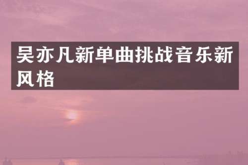 吴亦凡新单曲挑战音乐新风格