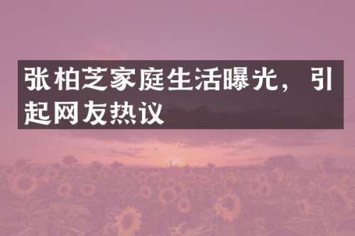 张柏芝家庭生活曝光，引起网友热议