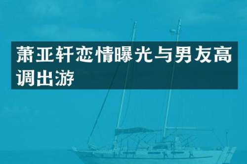 萧亚轩恋情曝光与男友高调出游