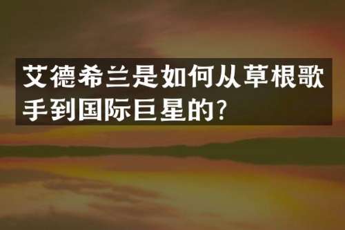 艾德希兰是如何从草根歌手到国际巨星的？