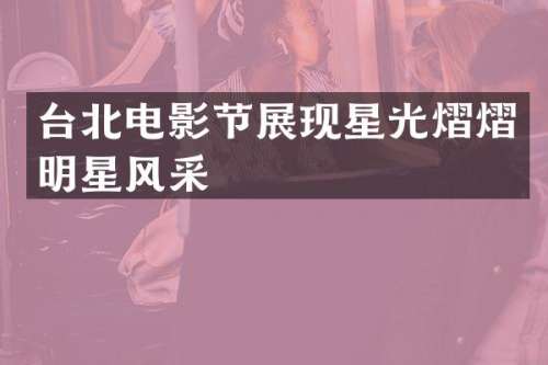 台北电影节展现星光熠熠明星风采