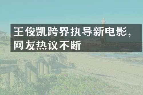 王俊凯跨界执导新电影，网友热议不断