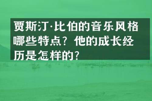 贾斯汀·比伯的音乐风格有哪些特点？他的成长经历是怎样的？