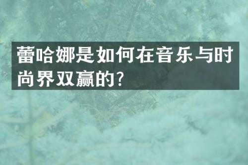 蕾哈娜是如何在音乐与时尚界双赢的？