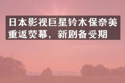 日本影视巨星铃木保重返荧幕，新剧备受期待