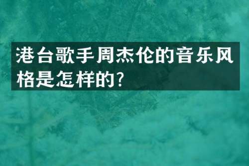 港台歌手周杰伦的音乐风格是怎样的？