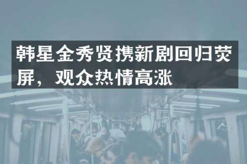 韩星金秀贤携新剧回归荧屏，观众热情高涨