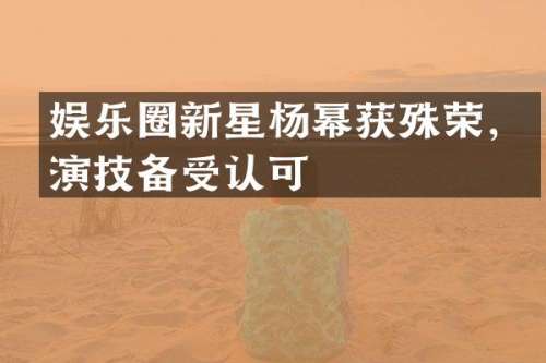 娱乐圈新星杨幂获殊荣，演技备受认可