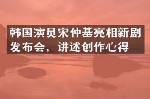 韩国演员宋仲基亮相新剧发布会，讲述创作心得