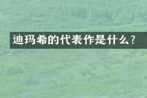 迪玛希的代表作是什么？