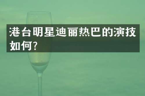 港台明星迪丽热巴的演技如何？