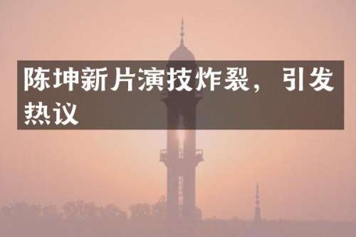 陈坤新片演技炸裂，引发热议