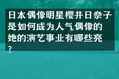 日本偶像明星樱井日奈子是如何成为人气偶像的？她的演艺事业有哪些亮点？