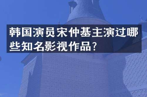 韩国演员宋仲基主演过哪些知名影视作品？