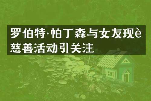 罗伯特·帕丁森与女友现身慈善活动引关注