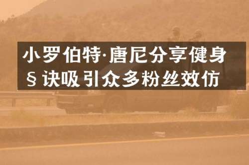 小罗伯特·唐尼分享健身秘诀吸引众多粉丝效仿
