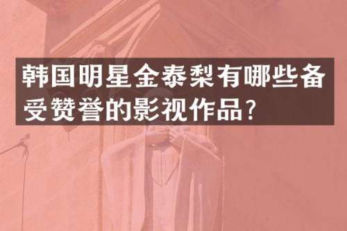 韩国明星金泰梨有哪些备受赞誉的影视作品？