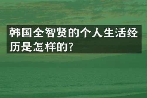 韩国全智贤的个人生活经历是怎样的？