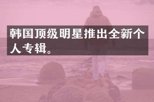 韩国顶级明星推出全新个人专辑。