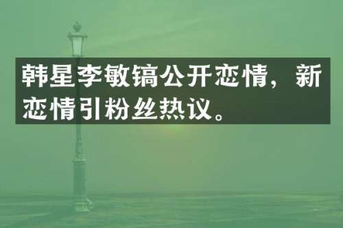 韩星李敏镐公开恋情，新恋情引粉丝热议。