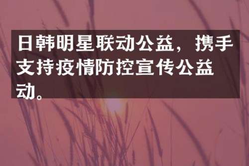 日韩明星联动公益，携手支持疫情防控宣传公益活动。