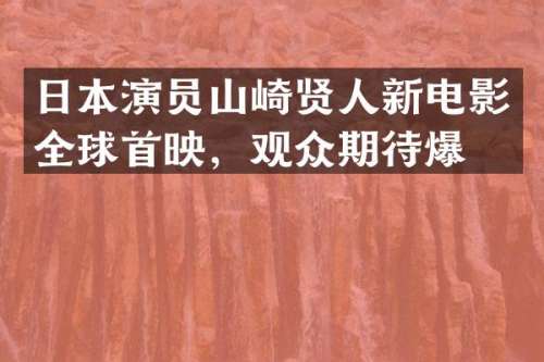日本演员山崎贤人新电影全球首映，观众期待爆棚