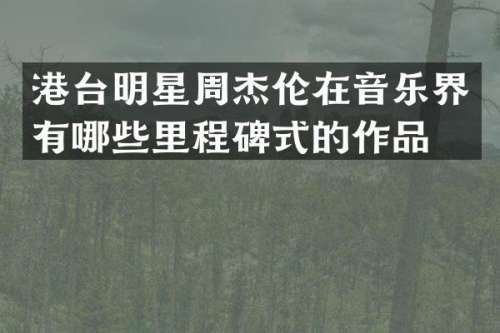 港台明星周杰伦在音乐界有哪些里程碑式的作品？