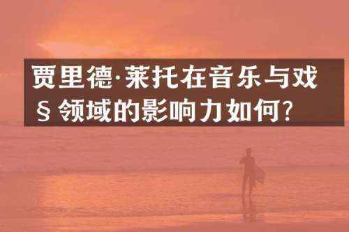 贾里德·莱托在音乐与戏剧领域的影响力如何？