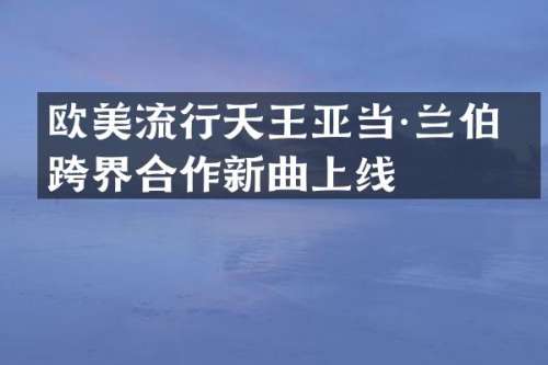 欧美流行天王亚当·兰伯特跨界合作新曲上线