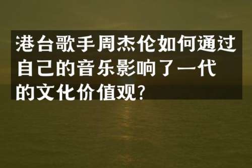 港台歌手周杰伦如何通过自己的音乐影响了一代人的文化价值观？