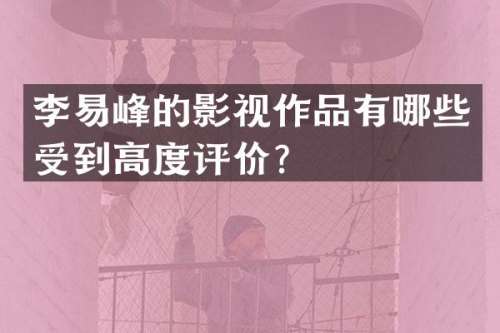 李易峰的影视作品有哪些受到高度评价？