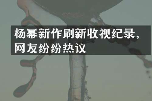 杨幂新作刷新收视纪录，网友纷纷热议