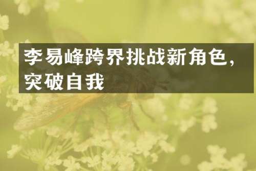 李易峰跨界挑战新角色，突破自我