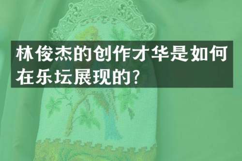 林俊杰的创作才华是如何在乐坛展现的？