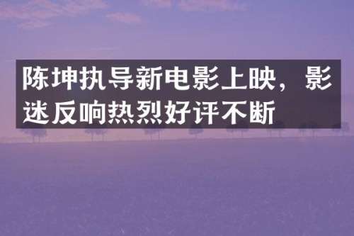 陈坤执导新电影上映，影迷反响热烈好评不断
