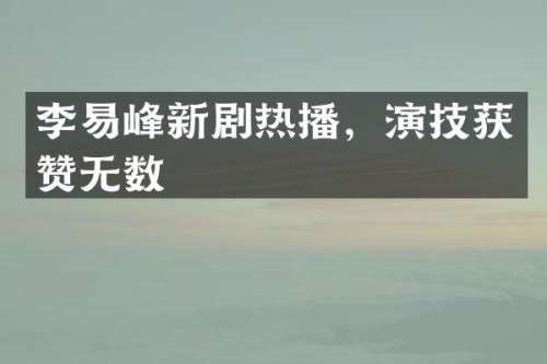 李易峰新剧热播，演技获赞无数